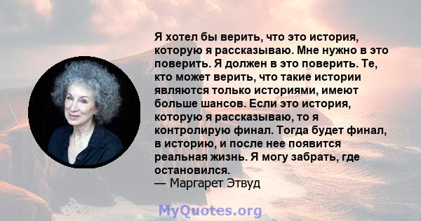 Я хотел бы верить, что это история, которую я рассказываю. Мне нужно в это поверить. Я должен в это поверить. Те, кто может верить, что такие истории являются только историями, имеют больше шансов. Если это история,