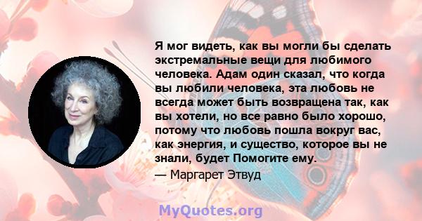 Я мог видеть, как вы могли бы сделать экстремальные вещи для любимого человека. Адам один сказал, что когда вы любили человека, эта любовь не всегда может быть возвращена так, как вы хотели, но все равно было хорошо,