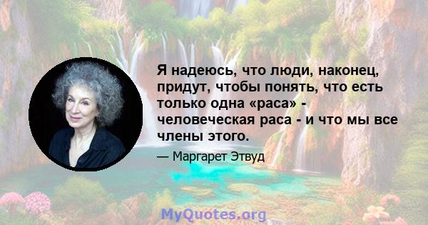 Я надеюсь, что люди, наконец, придут, чтобы понять, что есть только одна «раса» - человеческая раса - и что мы все члены этого.