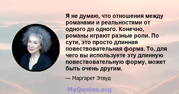 Я не думаю, что отношения между романами и реальностями от одного до одного. Конечно, романы играют разные роли. По сути, это просто длинная повествовательная форма. То, для чего вы используете эту длинную