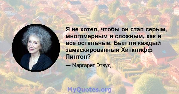 Я не хотел, чтобы он стал серым, многомерным и сложным, как и все остальные. Был ли каждый замаскированный Хитклифф Линтон?