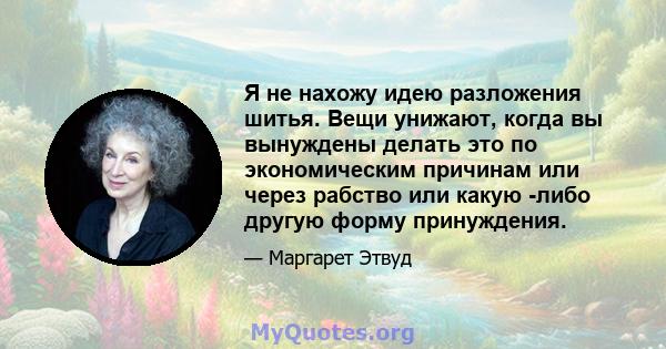 Я не нахожу идею разложения шитья. Вещи унижают, когда вы вынуждены делать это по экономическим причинам или через рабство или какую -либо другую форму принуждения.