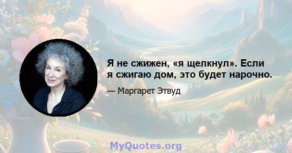 Я не сжижен, «я щелкнул». Если я сжигаю дом, это будет нарочно.