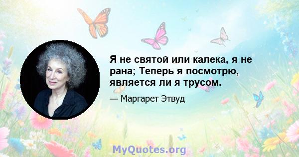 Я не святой или калека, я не рана; Теперь я посмотрю, является ли я трусом.