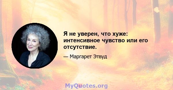 Я не уверен, что хуже: интенсивное чувство или его отсутствие.