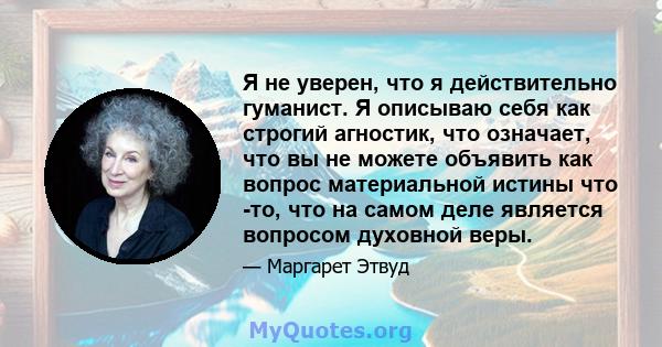 Я не уверен, что я действительно гуманист. Я описываю себя как строгий агностик, что означает, что вы не можете объявить как вопрос материальной истины что -то, что на самом деле является вопросом духовной веры.