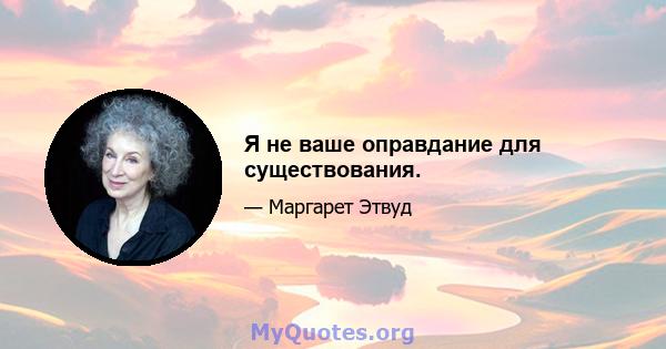 Я не ваше оправдание для существования.