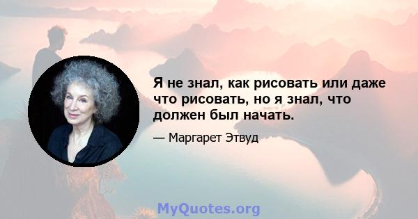 Я не знал, как рисовать или даже что рисовать, но я знал, что должен был начать.