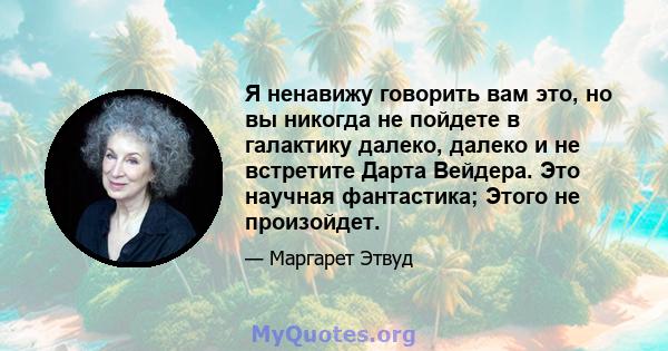 Я ненавижу говорить вам это, но вы никогда не пойдете в галактику далеко, далеко и не встретите Дарта Вейдера. Это научная фантастика; Этого не произойдет.