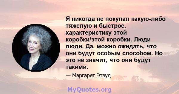 Я никогда не покупал какую-либо тяжелую и быстрое, характеристику этой коробки/этой коробки. Люди люди. Да, можно ожидать, что они будут особым способом. Но это не значит, что они будут такими.