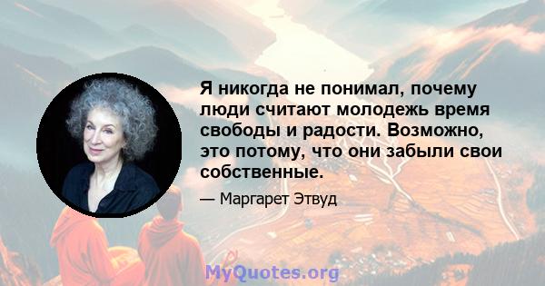 Я никогда не понимал, почему люди считают молодежь время свободы и радости. Возможно, это потому, что они забыли свои собственные.