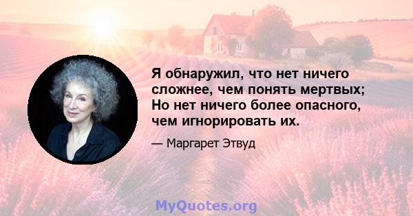 Я обнаружил, что нет ничего сложнее, чем понять мертвых; Но нет ничего более опасного, чем игнорировать их.