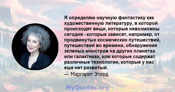 Я определяю научную фантастику как художественную литературу, в которой происходят вещи, которые невозможны сегодня - которые зависят, например, от продвинутых космических путешествий, путешествий во времени,