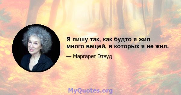 Я пишу так, как будто я жил много вещей, в которых я не жил.