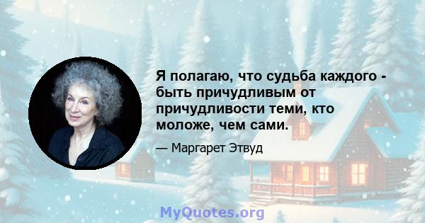 Я полагаю, что судьба каждого - быть причудливым от причудливости теми, кто моложе, чем сами.