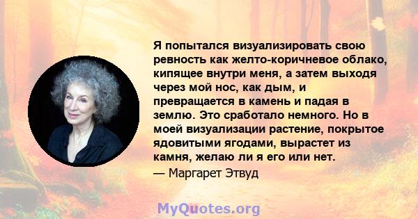 Я попытался визуализировать свою ревность как желто-коричневое облако, кипящее внутри меня, а затем выходя через мой нос, как дым, и превращается в камень и падая в землю. Это сработало немного. Но в моей визуализации