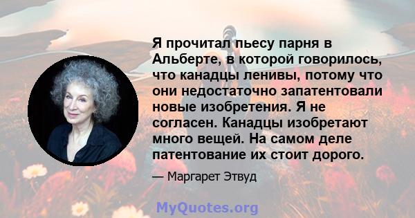 Я прочитал пьесу парня в Альберте, в которой говорилось, что канадцы ленивы, потому что они недостаточно запатентовали новые изобретения. Я не согласен. Канадцы изобретают много вещей. На самом деле патентование их