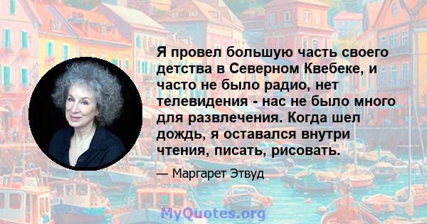 Я провел большую часть своего детства в Северном Квебеке, и часто не было радио, нет телевидения - нас не было много для развлечения. Когда шел дождь, я оставался внутри чтения, писать, рисовать.