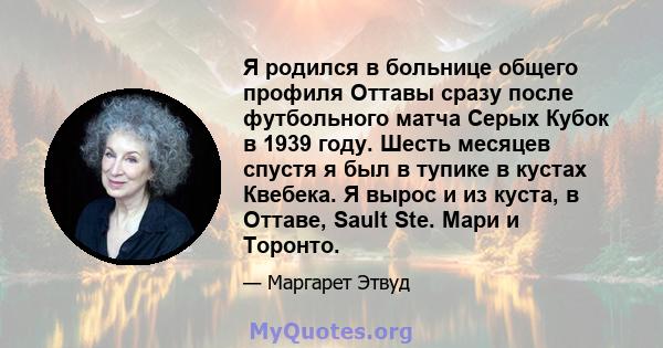 Я родился в больнице общего профиля Оттавы сразу после футбольного матча Серых Кубок в 1939 году. Шесть месяцев спустя я был в тупике в кустах Квебека. Я вырос и из куста, в Оттаве, Sault Ste. Мари и Торонто.