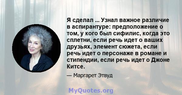 Я сделал ... Узнал важное различие в аспирантуре: предположение о том, у кого был сифилис, когда это сплетни, если речь идет о ваших друзьях, элемент сюжета, если речь идет о персонаже в романе и стипендии, если речь