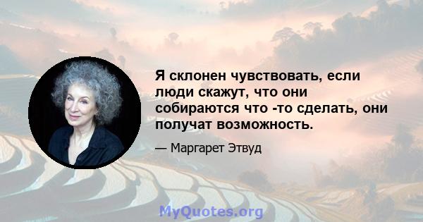 Я склонен чувствовать, если люди скажут, что они собираются что -то сделать, они получат возможность.