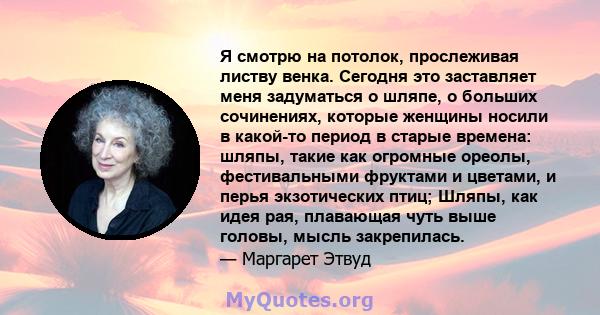 Я смотрю на потолок, прослеживая листву венка. Сегодня это заставляет меня задуматься о шляпе, о больших сочинениях, которые женщины носили в какой-то период в старые времена: шляпы, такие как огромные ореолы,