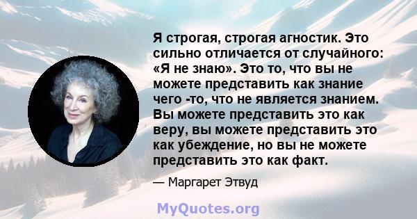 Я строгая, строгая агностик. Это сильно отличается от случайного: «Я не знаю». Это то, что вы не можете представить как знание чего -то, что не является знанием. Вы можете представить это как веру, вы можете представить 