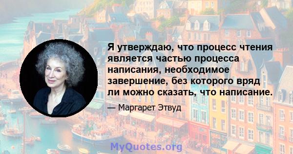 Я утверждаю, что процесс чтения является частью процесса написания, необходимое завершение, без которого вряд ли можно сказать, что написание.