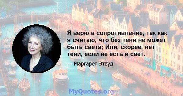 Я верю в сопротивление, так как я считаю, что без тени не может быть света; Или, скорее, нет тени, если не есть и свет.