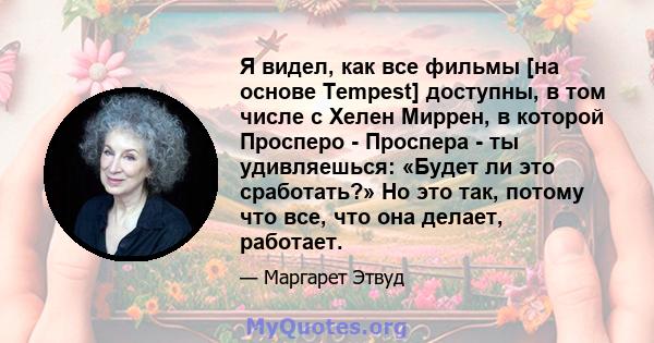 Я видел, как все фильмы [на основе Tempest] доступны, в том числе с Хелен Миррен, в которой Просперо - Проспера - ты удивляешься: «Будет ли это сработать?» Но это так, потому что все, что она делает, работает.