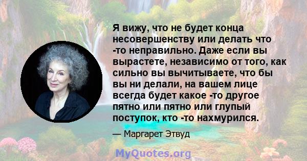 Я вижу, что не будет конца несовершенству или делать что -то неправильно. Даже если вы вырастете, независимо от того, как сильно вы вычитываете, что бы вы ни делали, на вашем лице всегда будет какое -то другое пятно или 