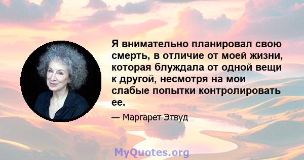 Я внимательно планировал свою смерть, в отличие от моей жизни, которая блуждала от одной вещи к другой, несмотря на мои слабые попытки контролировать ее.