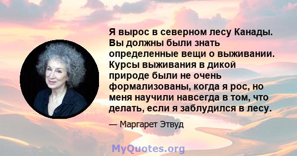 Я вырос в северном лесу Канады. Вы должны были знать определенные вещи о выживании. Курсы выживания в дикой природе были не очень формализованы, когда я рос, но меня научили навсегда в том, что делать, если я заблудился 