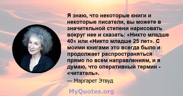 Я знаю, что некоторые книги и некоторые писатели, вы можете в значительной степени нарисовать вокруг нее и сказать: «Никто младше 40» или «Никто младше 25 лет». С моими книгами это всегда было и продолжает