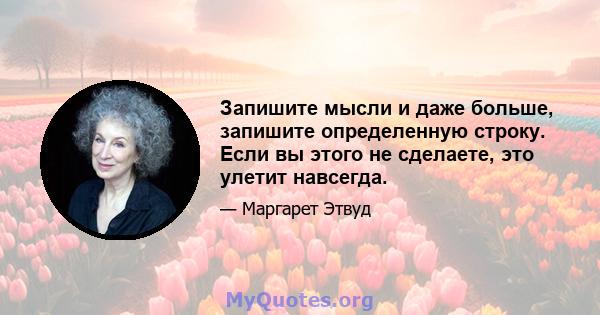 Запишите мысли и даже больше, запишите определенную строку. Если вы этого не сделаете, это улетит навсегда.