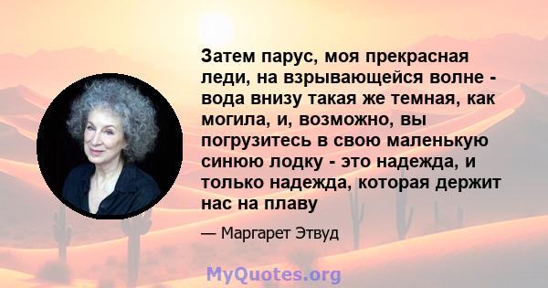 Затем парус, моя прекрасная леди, на взрывающейся волне - вода внизу такая же темная, как могила, и, возможно, вы погрузитесь в свою маленькую синюю лодку - это надежда, и только надежда, которая держит нас на плаву