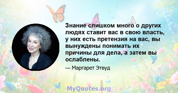 Знание слишком много о других людях ставит вас в свою власть, у них есть претензия на вас, вы вынуждены понимать их причины для дела, а затем вы ослаблены.