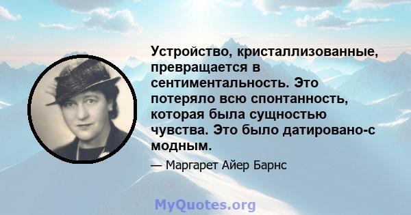 Устройство, кристаллизованные, превращается в сентиментальность. Это потеряло всю спонтанность, которая была сущностью чувства. Это было датировано-с модным.