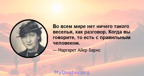 Во всем мире нет ничего такого веселья, как разговор. Когда вы говорите, то есть с правильным человеком.