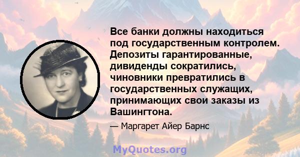 Все банки должны находиться под государственным контролем. Депозиты гарантированные, дивиденды сократились, чиновники превратились в государственных служащих, принимающих свои заказы из Вашингтона.