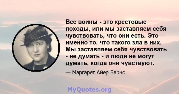 Все войны - это крестовые походы, или мы заставляем себя чувствовать, что они есть. Это именно то, что такого зла в них. Мы заставляем себя чувствовать - не думать - и люди не могут думать, когда они чувствуют.