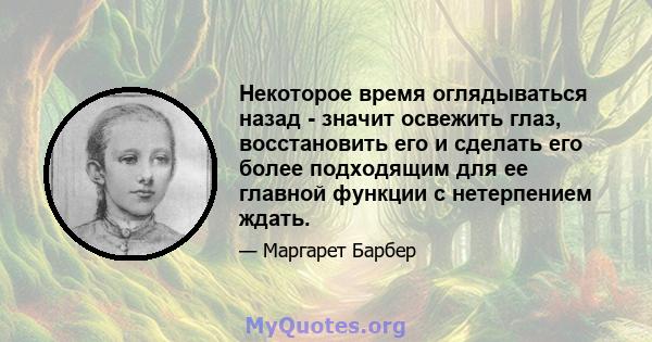 Некоторое время оглядываться назад - значит освежить глаз, восстановить его и сделать его более подходящим для ее главной функции с нетерпением ждать.