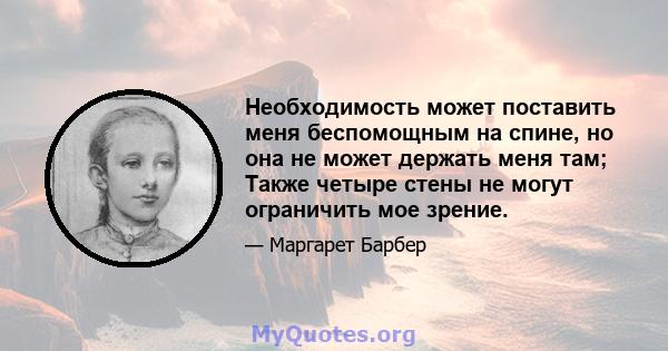 Необходимость может поставить меня беспомощным на спине, но она не может держать меня там; Также четыре стены не могут ограничить мое зрение.