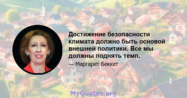 Достижение безопасности климата должно быть основой внешней политики. Все мы должны поднять темп.