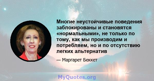 Многие неустойчивые поведения заблокированы и становятся «нормальными», не только по тому, как мы производим и потребляем, но и по отсутствию легких альтернатив