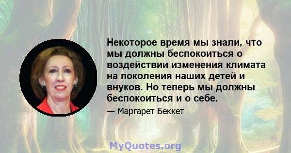 Некоторое время мы знали, что мы должны беспокоиться о воздействии изменения климата на поколения наших детей и внуков. Но теперь мы должны беспокоиться и о себе.