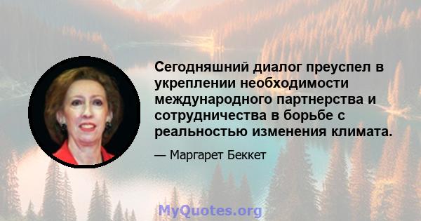 Сегодняшний диалог преуспел в укреплении необходимости международного партнерства и сотрудничества в борьбе с реальностью изменения климата.