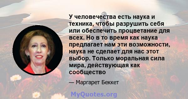 У человечества есть наука и техника, чтобы разрушить себя или обеспечить процветание для всех. Но в то время как наука предлагает нам эти возможности, наука не сделает для нас этот выбор. Только моральная сила мира,