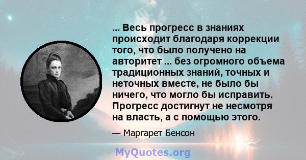 ... Весь прогресс в знаниях происходит благодаря коррекции того, что было получено на авторитет ... без огромного объема традиционных знаний, точных и неточных вместе, не было бы ничего, что могло бы исправить. Прогресс 