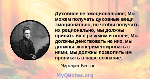 Духовное не эмоциональное; Мы можем получать духовные вещи эмоционально, но чтобы получить их рационально, мы должны принять их с разумом и волей; Мы должны действовать на них, мы должны экспериментировать с ними, мы